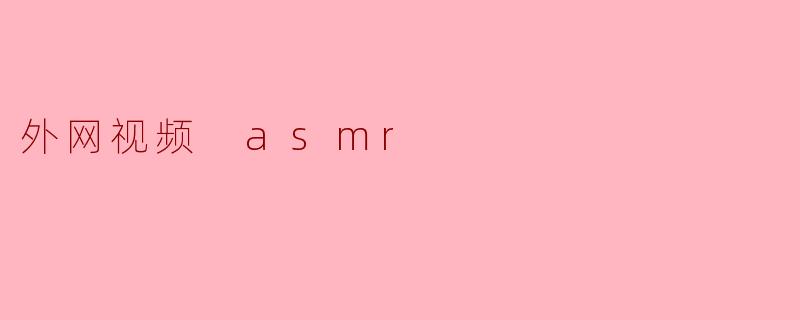 什么是外网视频 ASMR,它带来什么样的体验?